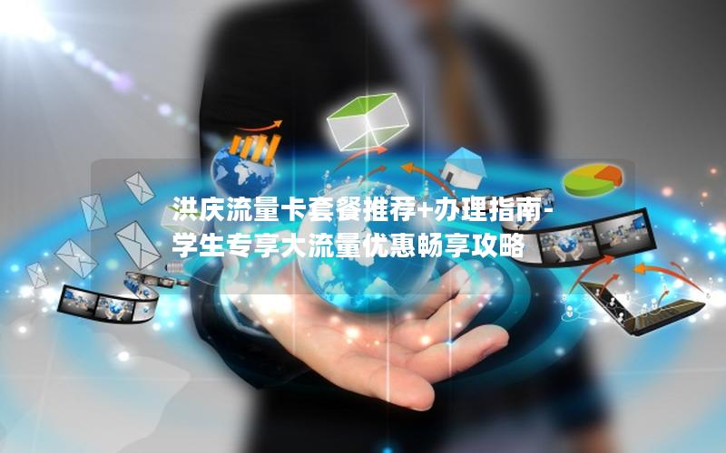 洪庆流量卡套餐推荐+办理指南- 学生专享大流量优惠畅享攻略
