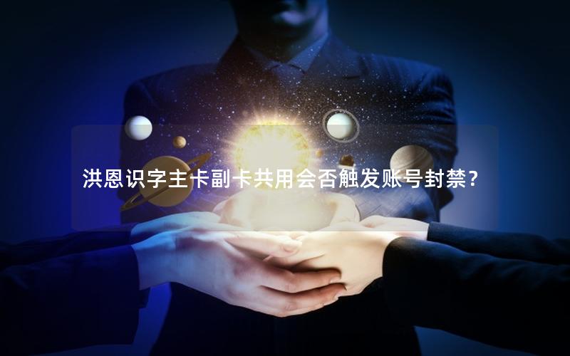 洪恩识字主卡副卡共用会否触发账号封禁？