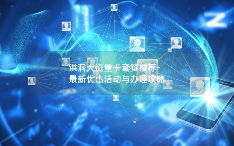 洪洞大流量卡套餐推荐-最新优惠活动与办理攻略