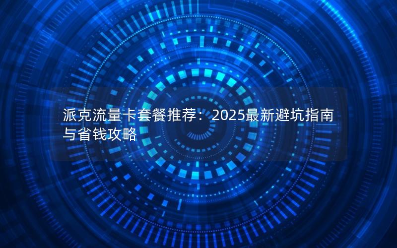 派克流量卡套餐推荐：2025最新避坑指南与省钱攻略