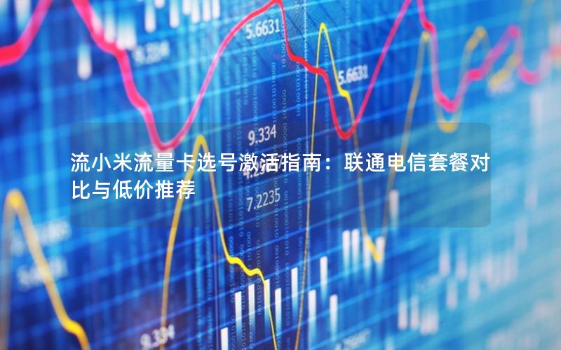 流小米流量卡选号激活指南：联通电信套餐对比与低价推荐
