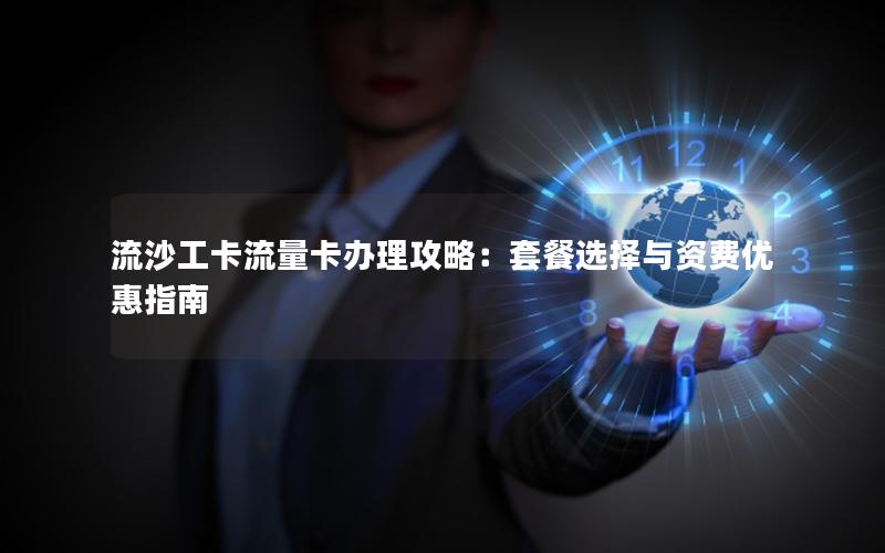 流沙工卡流量卡办理攻略：套餐选择与资费优惠指南