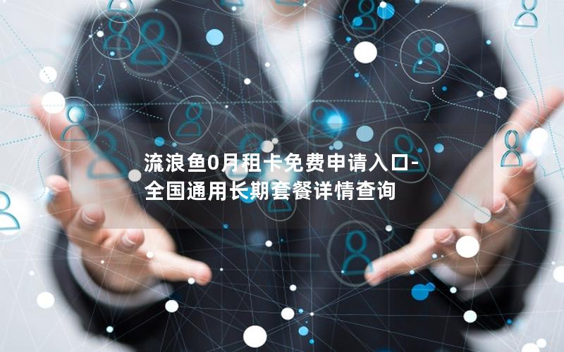 流浪鱼0月租卡免费申请入口-全国通用长期套餐详情查询
