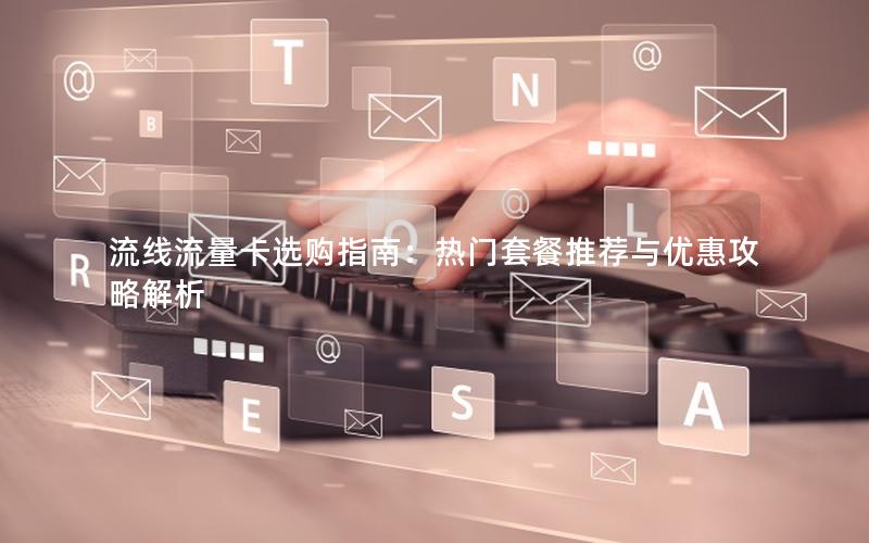 流线流量卡选购指南：热门套餐推荐与优惠攻略解析