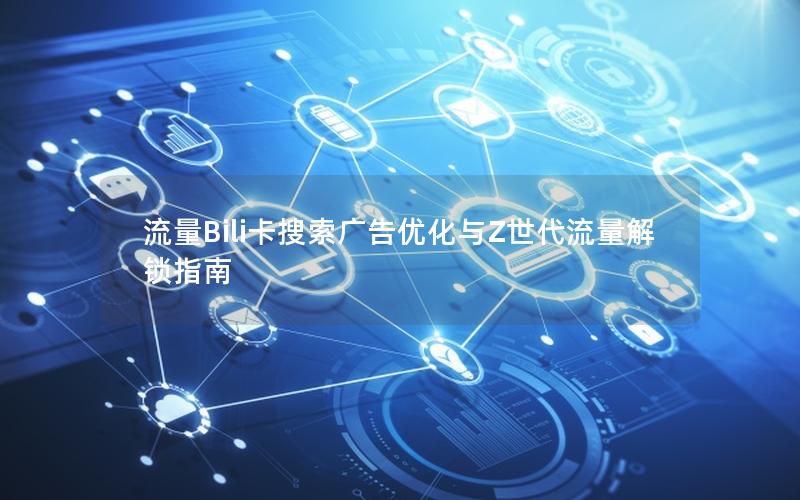 流量Bili卡搜索广告优化与Z世代流量解锁指南
