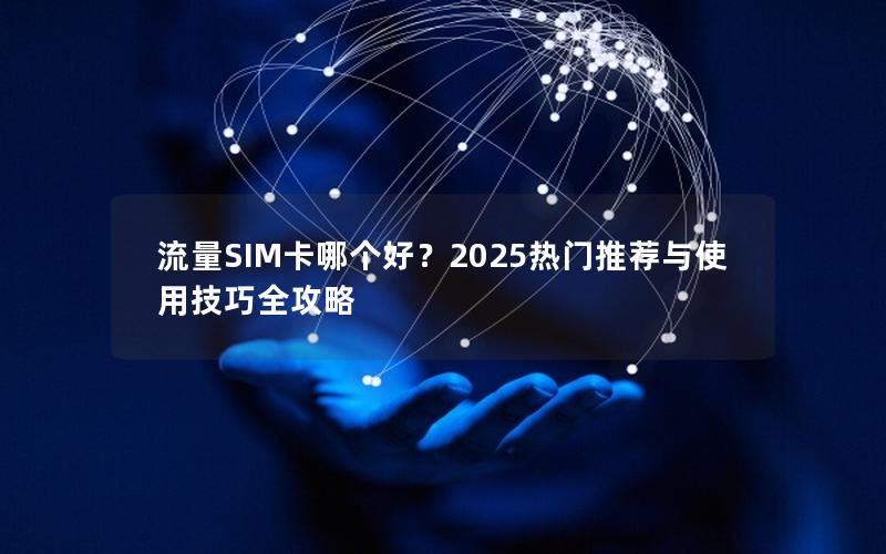 流量SIM卡哪个好？2025热门推荐与使用技巧全攻略