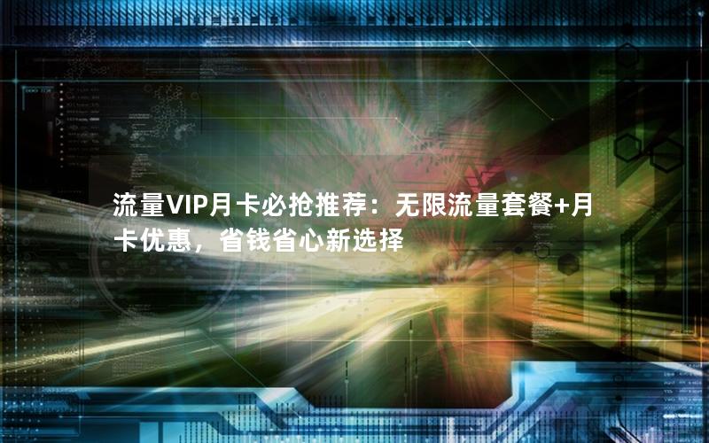 流量VIP月卡必抢推荐：无限流量套餐+月卡优惠，省钱省心新选择