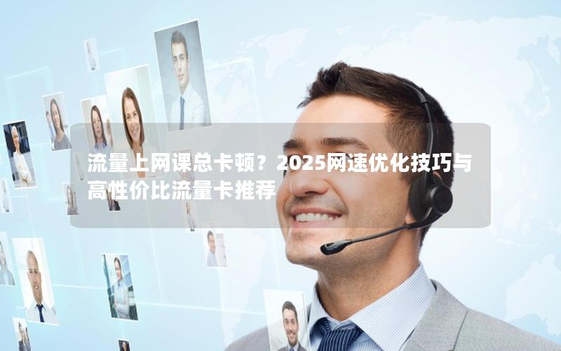 流量上网课总卡顿？2025网速优化技巧与高性价比流量卡推荐