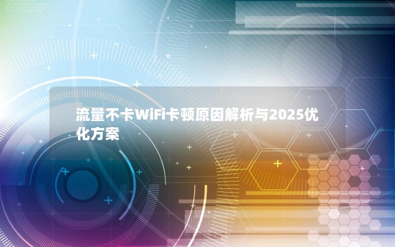 流量不卡WiFi卡顿原因解析与2025优化方案
