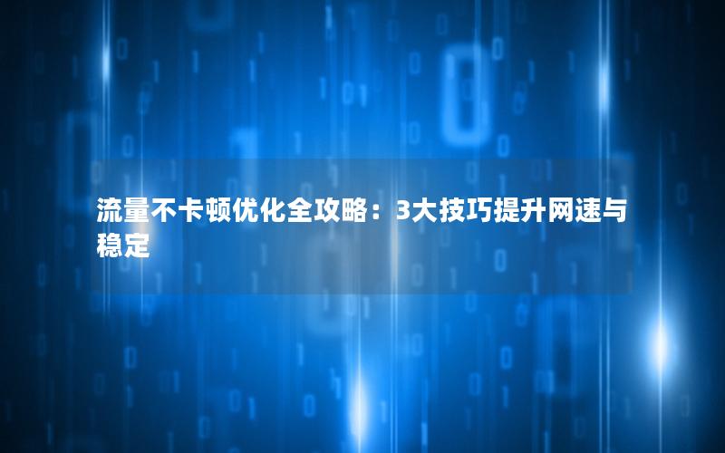 流量不卡顿优化全攻略：3大技巧提升网速与稳定