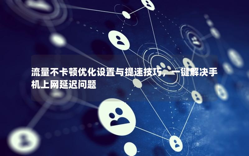 流量不卡顿优化设置与提速技巧，一键解决手机上网延迟问题