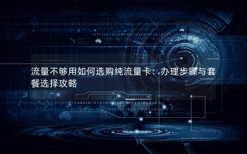 流量不够用如何选购纯流量卡：办理步骤与套餐选择攻略