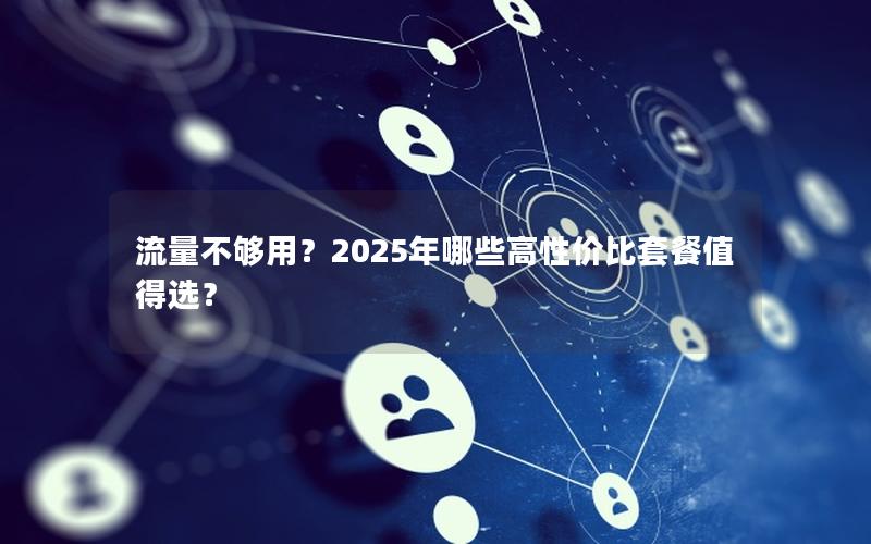 流量不够用？2025年哪些高性价比套餐值得选？