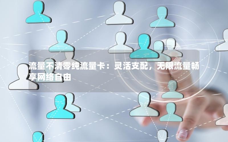 流量不清零纯流量卡：灵活支配，无限流量畅享网络自由