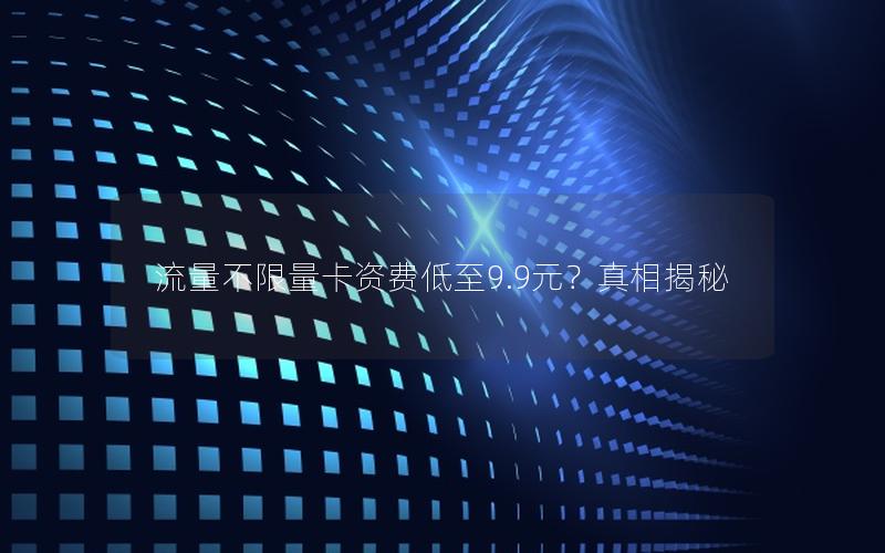 流量不限量卡资费低至9.9元？真相揭秘