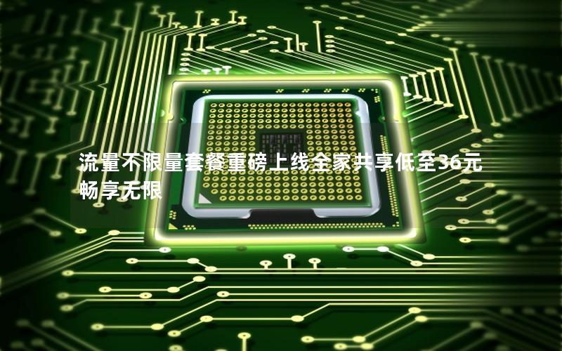流量不限量套餐重磅上线全家共享低至36元畅享无限