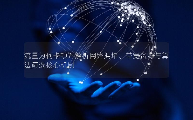 流量为何卡顿？解析网络拥堵、带宽资源与算法筛选核心机制
