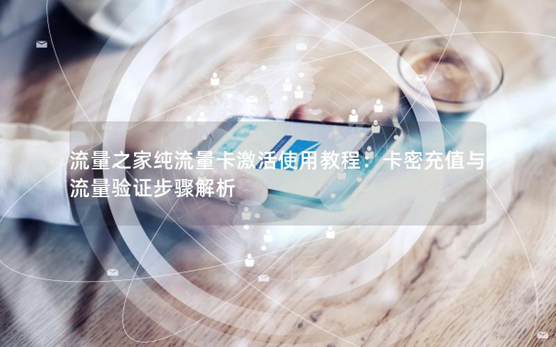流量之家纯流量卡激活使用教程：卡密充值与流量验证步骤解析