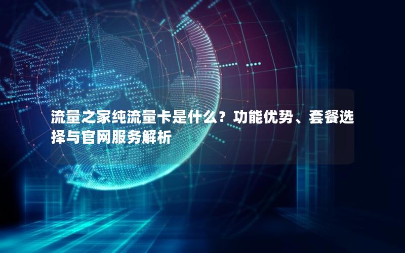流量之家纯流量卡是什么？功能优势、套餐选择与官网服务解析