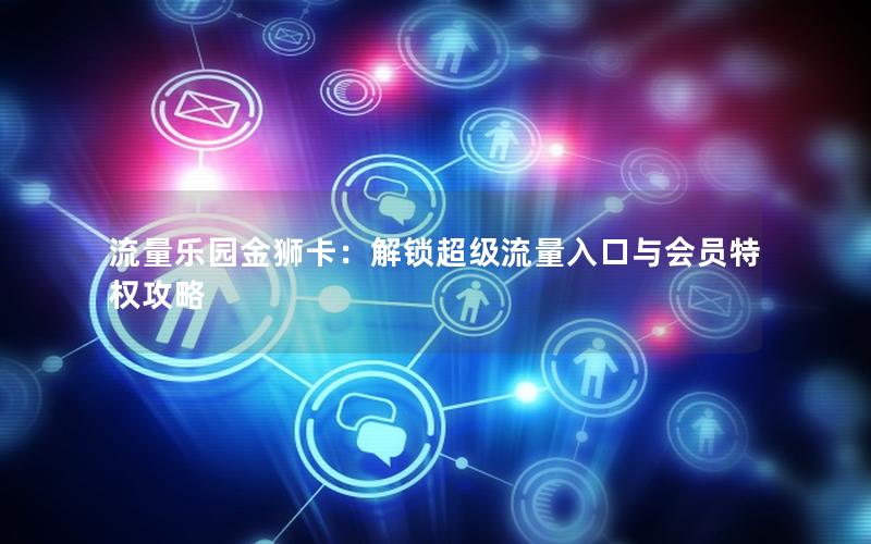 流量乐园金狮卡：解锁超级流量入口与会员特权攻略