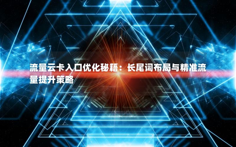 流量云卡入口优化秘籍：长尾词布局与精准流量提升策略