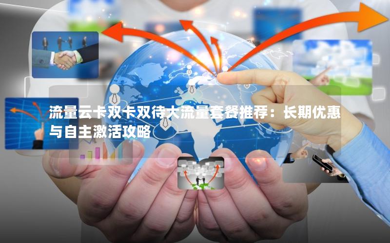 流量云卡双卡双待大流量套餐推荐：长期优惠与自主激活攻略