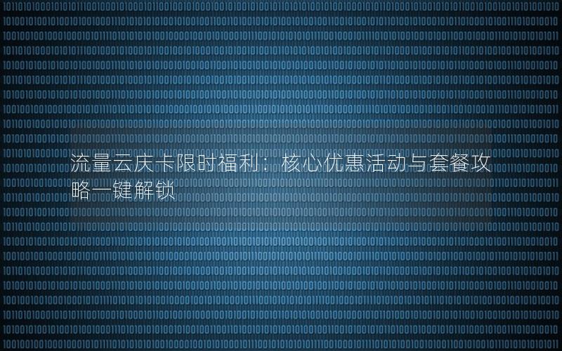 流量云庆卡限时福利：核心优惠活动与套餐攻略一键解锁