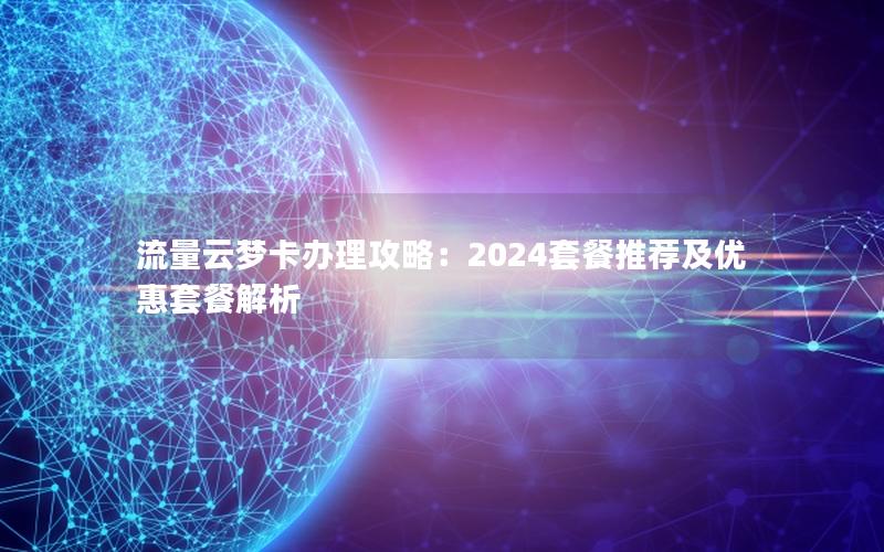 流量云梦卡办理攻略：2024套餐推荐及优惠套餐解析