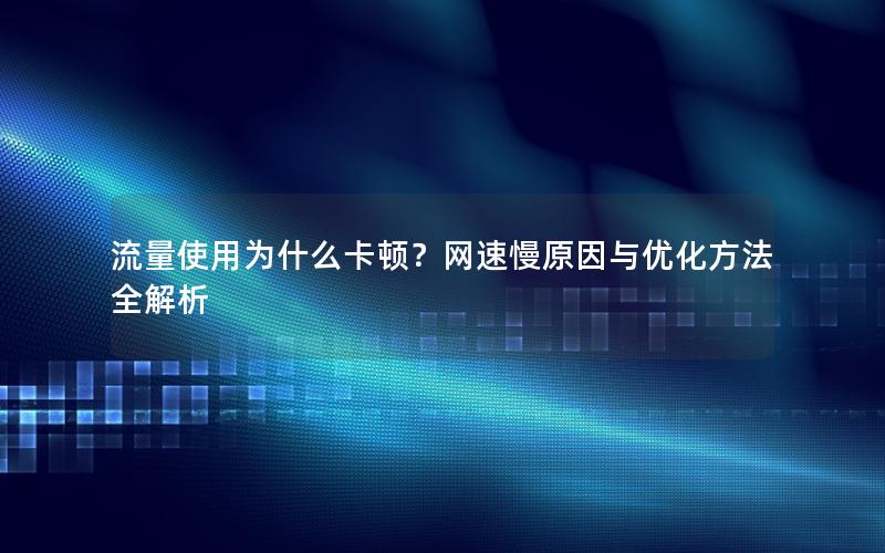 流量使用为什么卡顿？网速慢原因与优化方法全解析