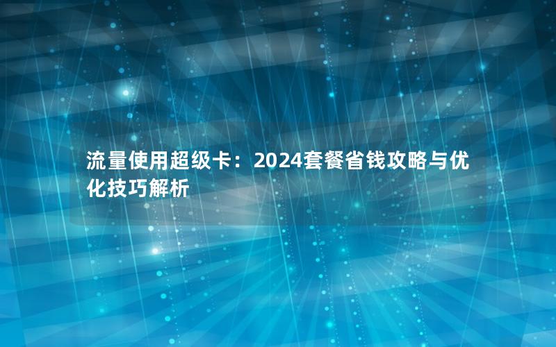 流量使用超级卡：2024套餐省钱攻略与优化技巧解析