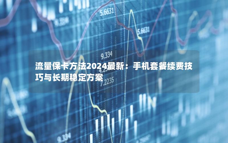 流量保卡方法2024最新：手机套餐续费技巧与长期稳定方案
