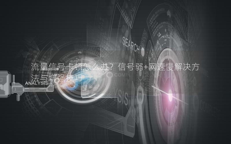 流量信号卡顿怎么办？信号弱+网速慢解决方法与增强技巧