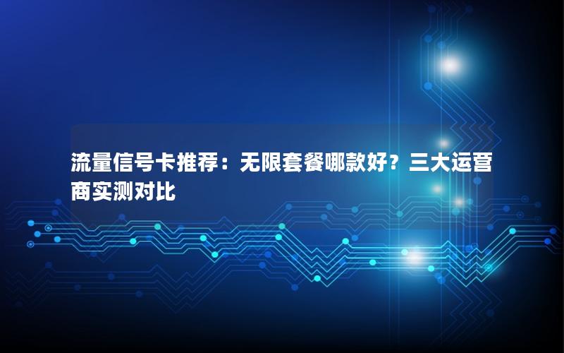流量信号卡推荐：无限套餐哪款好？三大运营商实测对比
