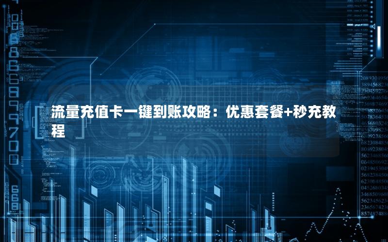 流量充值卡一键到账攻略：优惠套餐+秒充教程
