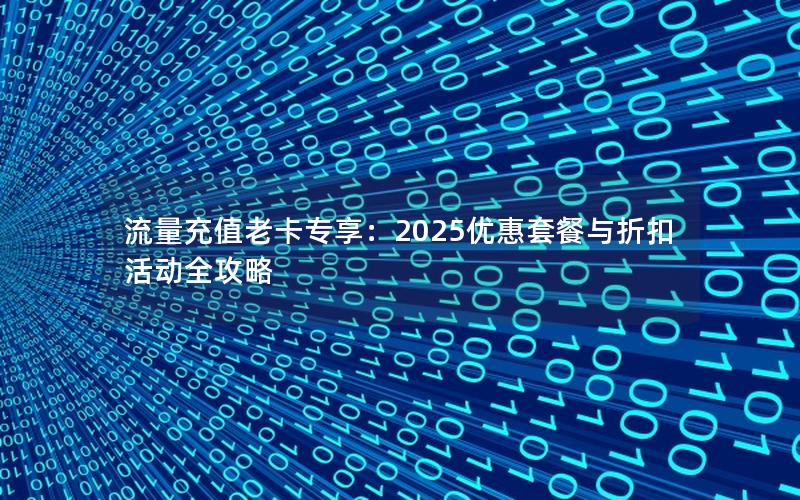 流量充值老卡专享：2025优惠套餐与折扣活动全攻略