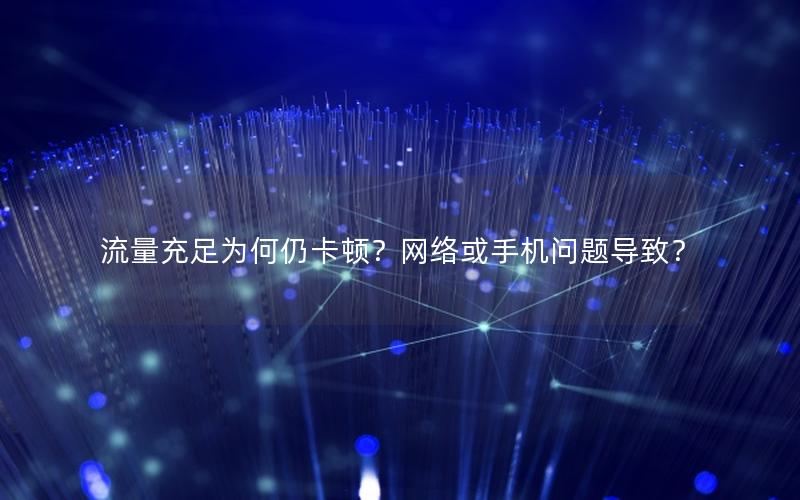 流量充足为何仍卡顿？网络或手机问题导致？