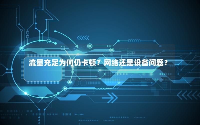 流量充足为何仍卡顿？网络还是设备问题？