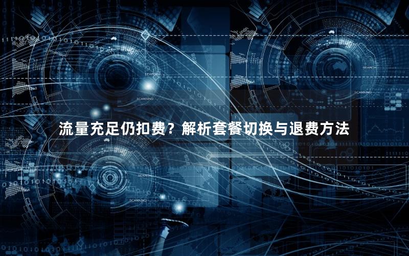 流量充足仍扣费？解析套餐切换与退费方法