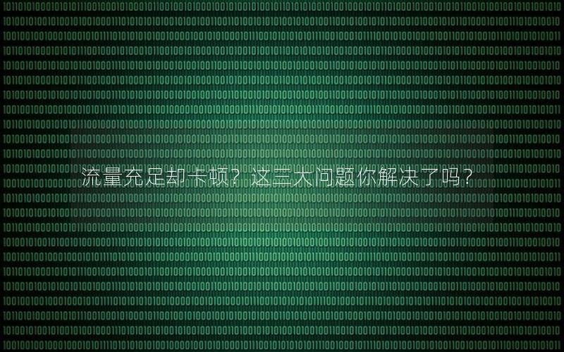 流量充足却卡顿？这三大问题你解决了吗？