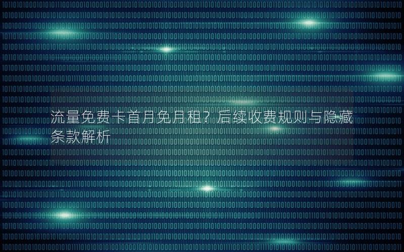 流量免费卡首月免月租？后续收费规则与隐藏条款解析