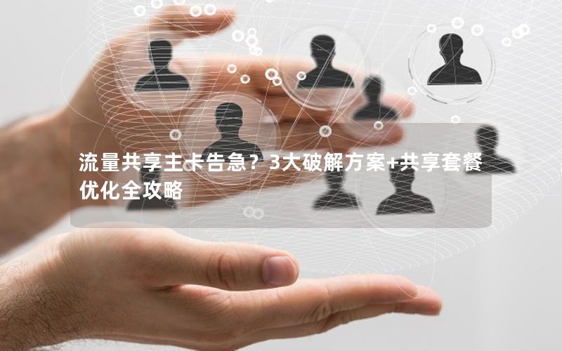 流量共享主卡告急？3大破解方案+共享套餐优化全攻略