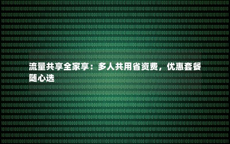 流量共享全家享：多人共用省资费，优惠套餐随心选