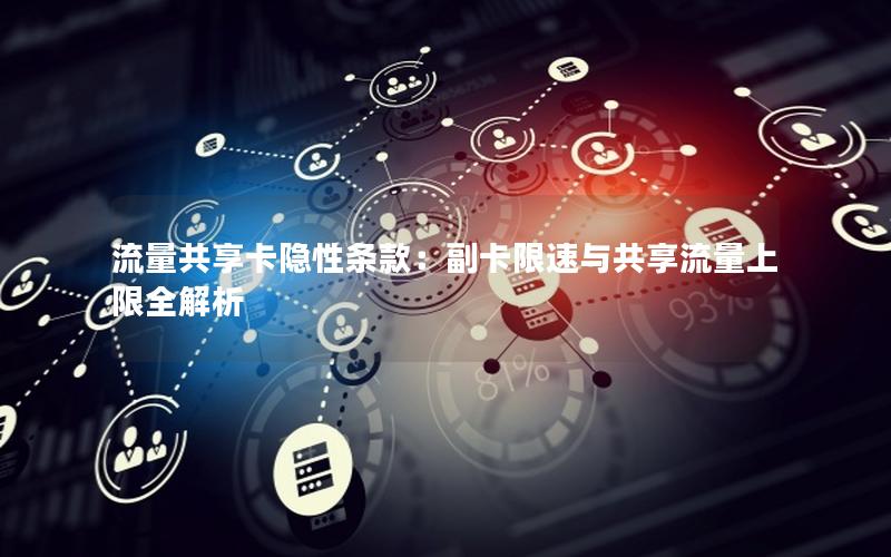 流量共享卡隐性条款：副卡限速与共享流量上限全解析