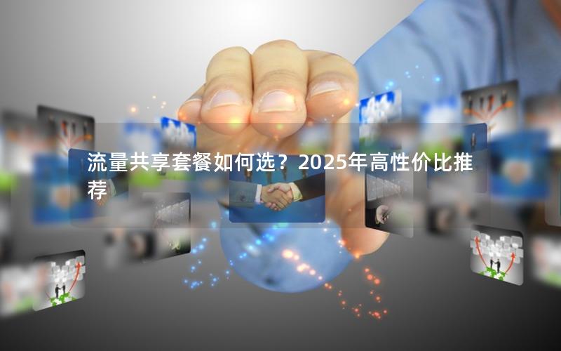 流量共享套餐如何选？2025年高性价比推荐