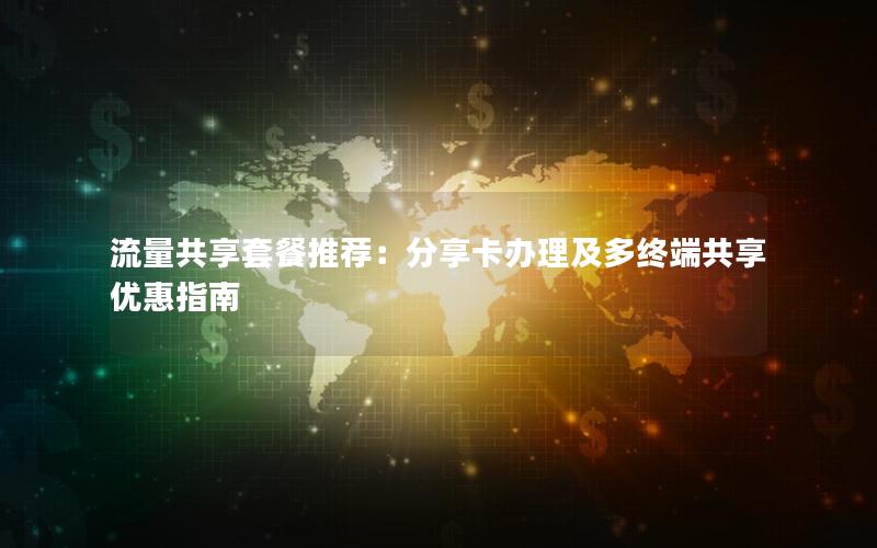 流量共享套餐推荐：分享卡办理及多终端共享优惠指南