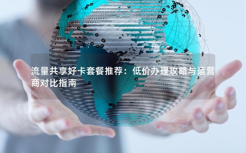 流量共享好卡套餐推荐：低价办理攻略与运营商对比指南