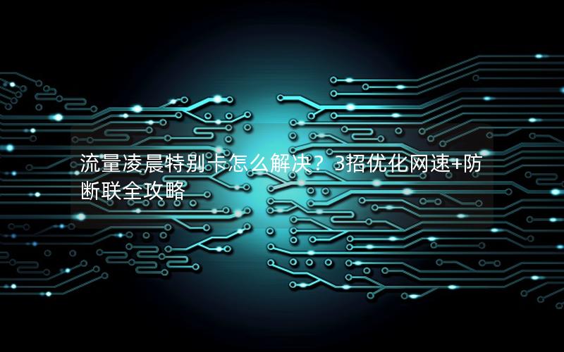 流量凌晨特别卡怎么解决？3招优化网速+防断联全攻略