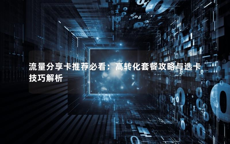 流量分享卡推荐必看：高转化套餐攻略与选卡技巧解析