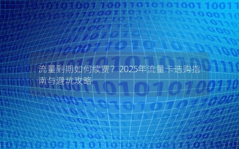 流量到期如何续费？2025年流量卡选购指南与避坑攻略
