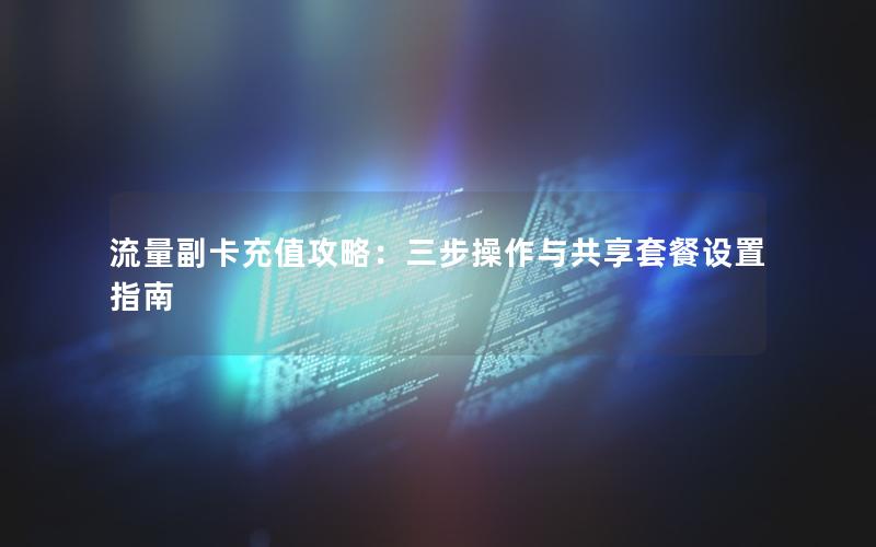 流量副卡充值攻略：三步操作与共享套餐设置指南
